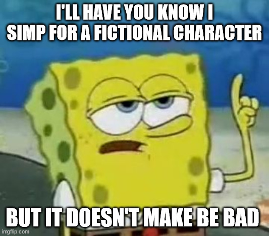 *me | I'LL HAVE YOU KNOW I SIMP FOR A FICTIONAL CHARACTER; BUT IT DOESN'T MAKE BE BAD | image tagged in memes,i'll have you know spongebob | made w/ Imgflip meme maker