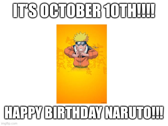 It’s Naruto’s birthday today!!! | IT’S OCTOBER 10TH!!!! HAPPY BIRTHDAY NARUTO!!! | image tagged in blank white template,naruto,happy birthday,birthday,anime | made w/ Imgflip meme maker
