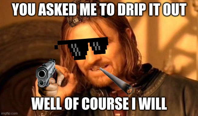 what other memes should i drip out | YOU ASKED ME TO DRIP IT OUT; WELL OF COURSE I WILL | image tagged in memes,one does not simply | made w/ Imgflip meme maker