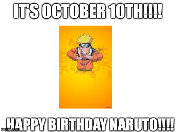 Blank White Template | IT’S OCTOBER 10TH!!!! HAPPY BIRTHDAY NARUTO!!!! | image tagged in blank white template | made w/ Imgflip meme maker