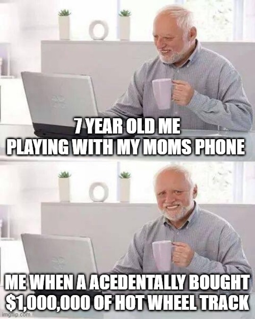 always scared to press purchase | 7 YEAR OLD ME PLAYING WITH MY MOMS PHONE; ME WHEN A ACEDENTALLY BOUGHT $1,000,000 OF HOT WHEEL TRACK | image tagged in memes,hide the pain harold | made w/ Imgflip meme maker