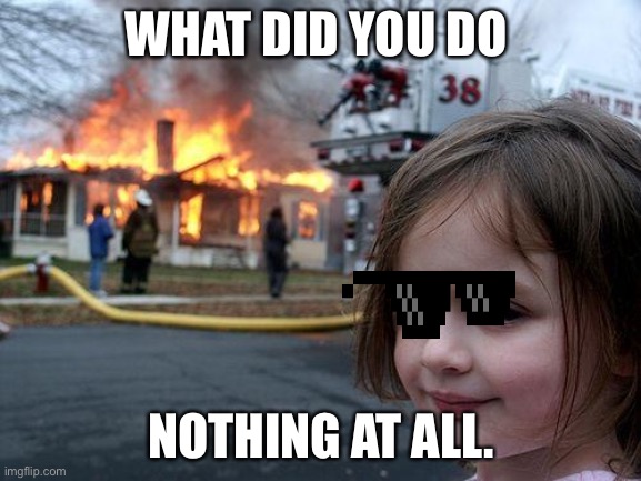 Boom | WHAT DID YOU DO; NOTHING AT ALL. | image tagged in memes,disaster girl | made w/ Imgflip meme maker