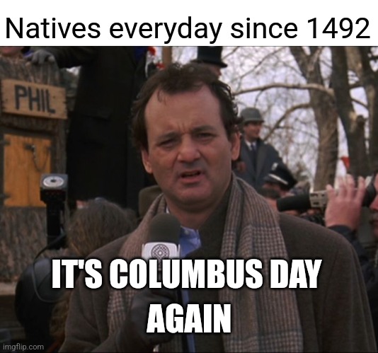 Bill Murray Groundhog Day | Natives everyday since 1492; IT'S COLUMBUS DAY; AGAIN | image tagged in bill murray groundhog day | made w/ Imgflip meme maker