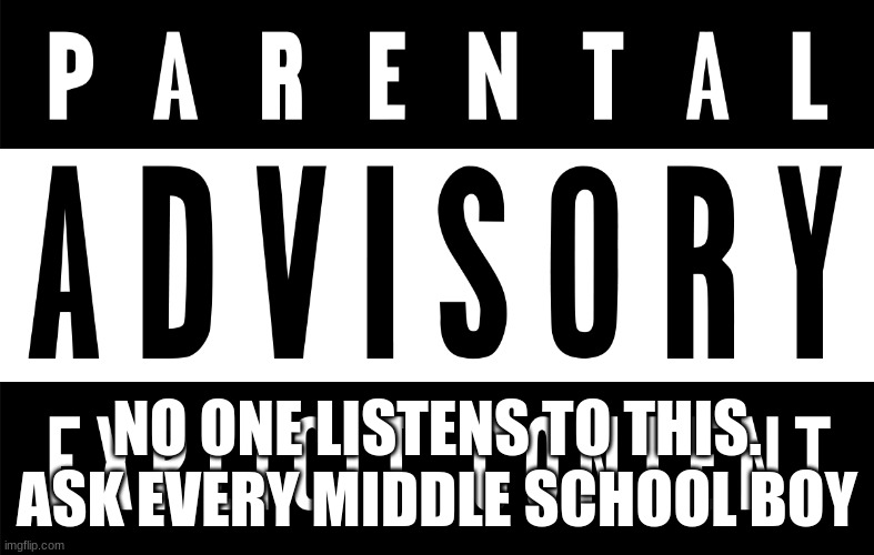 parental advisory | NO ONE LISTENS TO THIS.
ASK EVERY MIDDLE SCHOOL BOY | image tagged in parental advisory | made w/ Imgflip meme maker