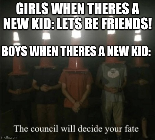 the council | GIRLS WHEN THERES A NEW KID: LETS BE FRIENDS! BOYS WHEN THERES A NEW KID: | image tagged in the council will decide your fate | made w/ Imgflip meme maker