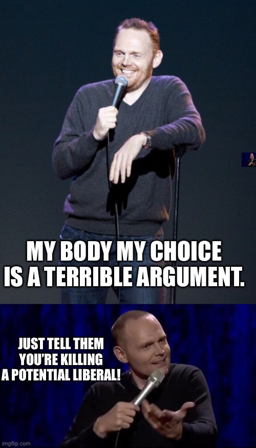 MY BODY MY CHOICE IS A TERRIBLE ARGUMENT. JUST TELL THEM YOU’RE KILLING A POTENTIAL LIBERAL! | image tagged in bill burr,dude what is this shit bill burr | made w/ Imgflip meme maker