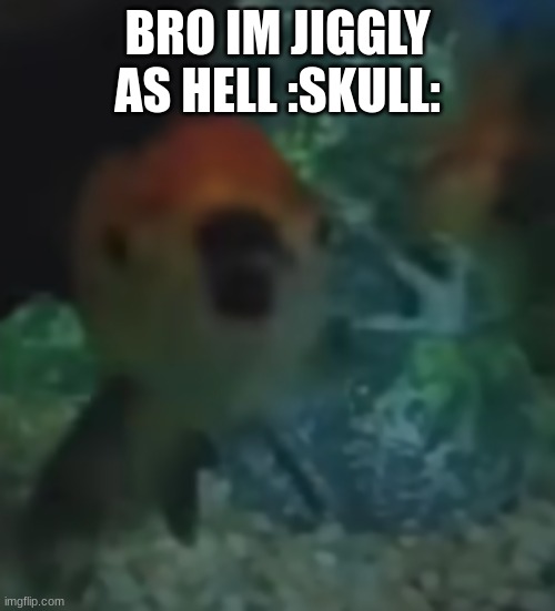 im like a human blobfish i swear to god | BRO IM JIGGLY AS HELL :SKULL: | made w/ Imgflip meme maker