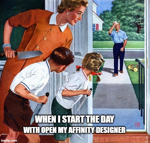 Family waiting dad with knives | WHEN I START THE DAY; WITH OPEN MY AFFINITY DESIGNER | image tagged in family waiting dad with knives | made w/ Imgflip meme maker