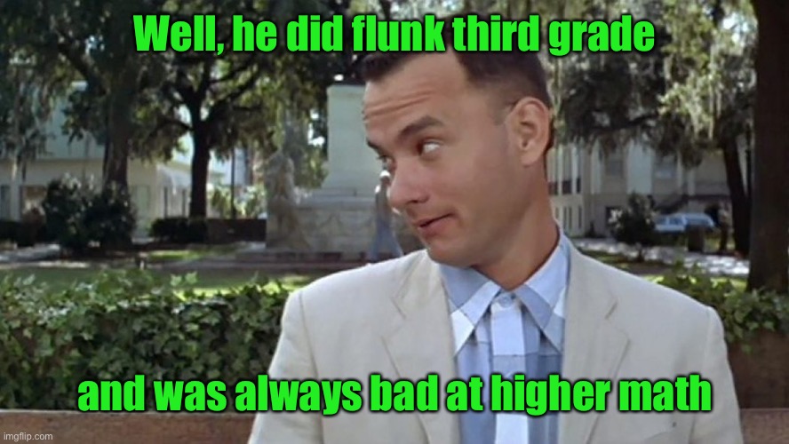 Forrest Gump Face | Well, he did flunk third grade and was always bad at higher math | image tagged in forrest gump face | made w/ Imgflip meme maker