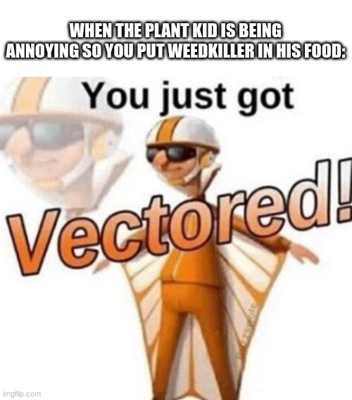 hol up | WHEN THE PLANT KID IS BEING ANNOYING SO YOU PUT WEEDKILLER IN HIS FOOD: | image tagged in blank white template,you just got vectored | made w/ Imgflip meme maker