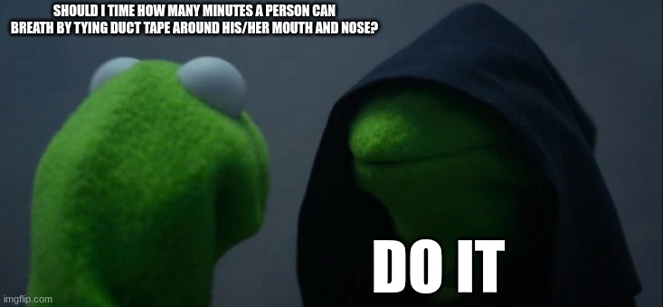 Evil Kermit Meme | SHOULD I TIME HOW MANY MINUTES A PERSON CAN BREATH BY TYING DUCT TAPE AROUND HIS/HER MOUTH AND NOSE? DO IT | image tagged in memes,evil kermit | made w/ Imgflip meme maker