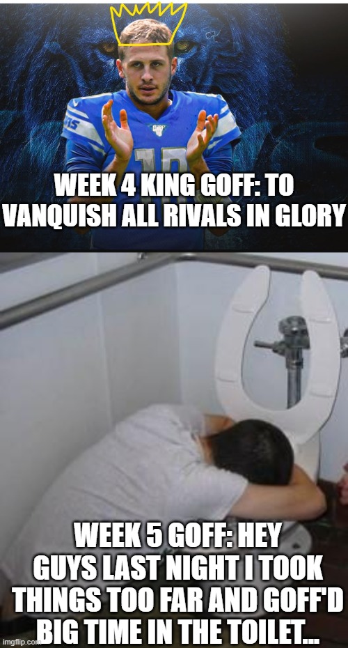 Jeckylle and Hyde, meet King Goffrey and Mr Garf |  WEEK 4 KING GOFF: TO VANQUISH ALL RIVALS IN GLORY; WEEK 5 GOFF: HEY GUYS LAST NIGHT I TOOK THINGS TOO FAR AND GOFF'D BIG TIME IN THE TOILET... | image tagged in jared goff,funny memes,fantasy football,nfl memes | made w/ Imgflip meme maker