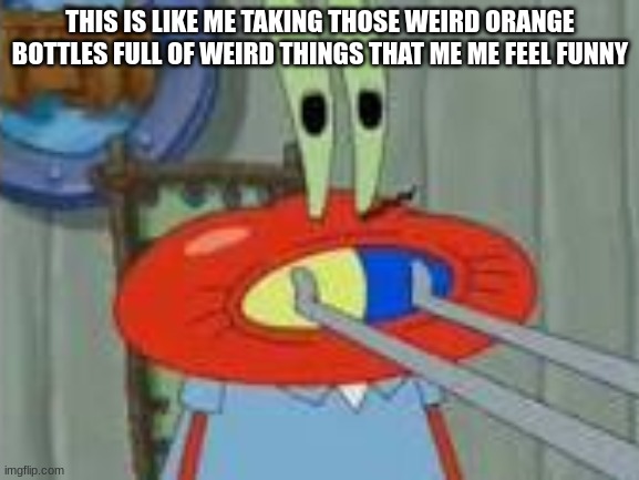 :) | THIS IS LIKE ME TAKING THOSE WEIRD ORANGE BOTTLES FULL OF WEIRD THINGS THAT ME ME FEEL FUNNY | image tagged in mr krabs,drugs,funny,memes | made w/ Imgflip meme maker