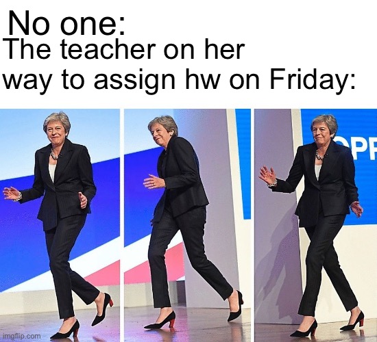 It do be like that sometimes | No one:; The teacher on her way to assign hw on Friday: | image tagged in theresa may walking,school,funny memes,memes | made w/ Imgflip meme maker