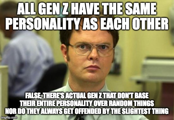 Dwight Schrute Meme | ALL GEN Z HAVE THE SAME PERSONALITY AS EACH OTHER FALSE, THERE'S ACTUAL GEN Z THAT DON'T BASE THEIR ENTIRE PERSONALITY OVER RANDOM THINGS NO | image tagged in memes,dwight schrute | made w/ Imgflip meme maker