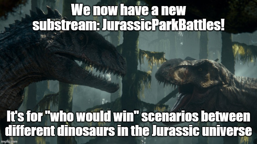 I'll put the link in the comments. Also, I already made the Jurassic-Park mods moderators in JurassicParkBattles | We now have a new substream: JurassicParkBattles! It's for "who would win" scenarios between different dinosaurs in the Jurassic universe | image tagged in battle,who would win,dinosaurs | made w/ Imgflip meme maker