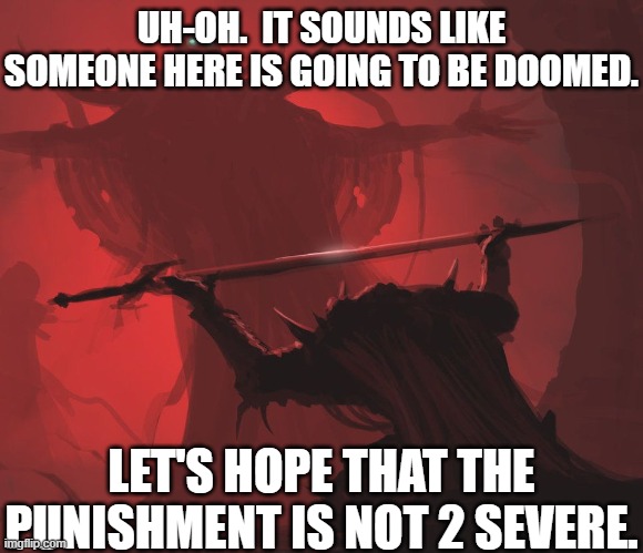 Demonic Knighthood 5 | UH-OH.  IT SOUNDS LIKE SOMEONE HERE IS GOING TO BE DOOMED. LET'S HOPE THAT THE PUNISHMENT IS NOT 2 SEVERE. | image tagged in master s blessings,devil worship,sword,magic,hell,fire and brimstone | made w/ Imgflip meme maker