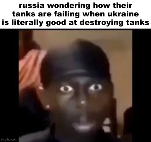 Shocked black guy | russia wondering how their tanks are failing when ukraine is literally good at destroying tanks | image tagged in shocked black guy | made w/ Imgflip meme maker