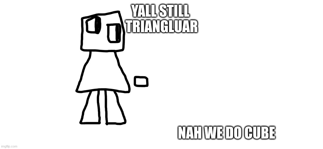 YALL STILL 
TRIANGLUAR NAH WE DO CUBE | made w/ Imgflip meme maker