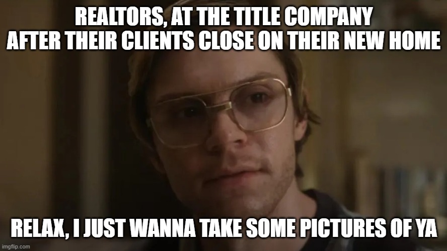 Dahmer netflix | REALTORS, AT THE TITLE COMPANY AFTER THEIR CLIENTS CLOSE ON THEIR NEW HOME; RELAX, I JUST WANNA TAKE SOME PICTURES OF YA | image tagged in dahmer netflix,real estate | made w/ Imgflip meme maker