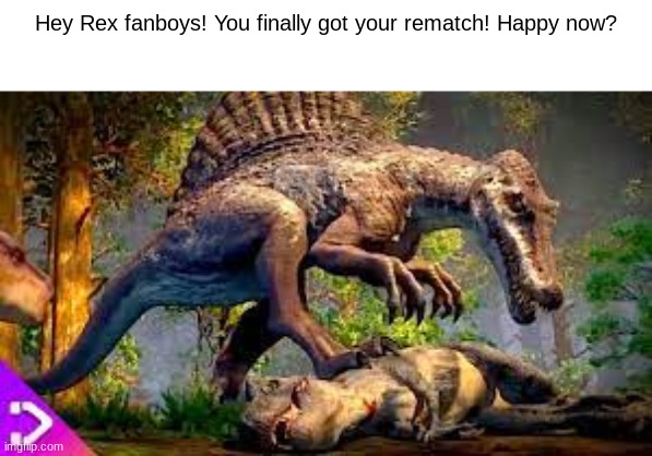 happy????? ARE YOU??? | Hey Rex fanboys! You finally got your rematch! Happy now? | image tagged in spinosaurus,tyrannosaurus,trex,spino,camp cretaceous,battle | made w/ Imgflip meme maker