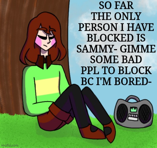 Chara listening to music | SO FAR THE ONLY PERSON I HAVE BLOCKED IS SAMMY- GIMME SOME BAD PPL TO BLOCK BC I'M BORED- | image tagged in chara listening to music | made w/ Imgflip meme maker