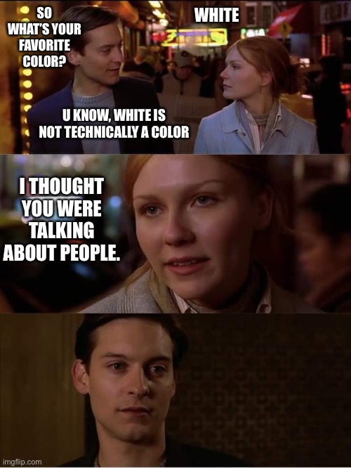 Peter Parker rejected | SO WHAT’S YOUR FAVORITE COLOR? WHITE; U KNOW, WHITE IS NOT TECHNICALLY A COLOR; I THOUGHT YOU WERE TALKING ABOUT PEOPLE. | image tagged in peter parker rejected | made w/ Imgflip meme maker