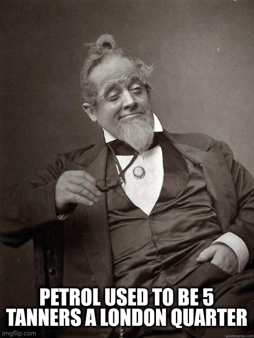 1889 Guy | PETROL USED TO BE 5 TANNERS A LONDON QUARTER | image tagged in 1889 guy | made w/ Imgflip meme maker