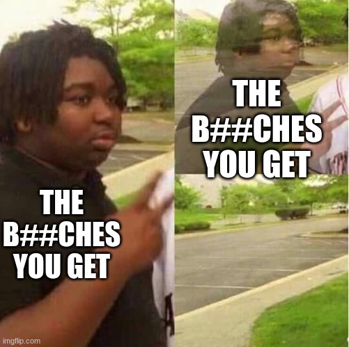 THE B##CHES YOU GET THE B##CHES YOU GET | made w/ Imgflip meme maker