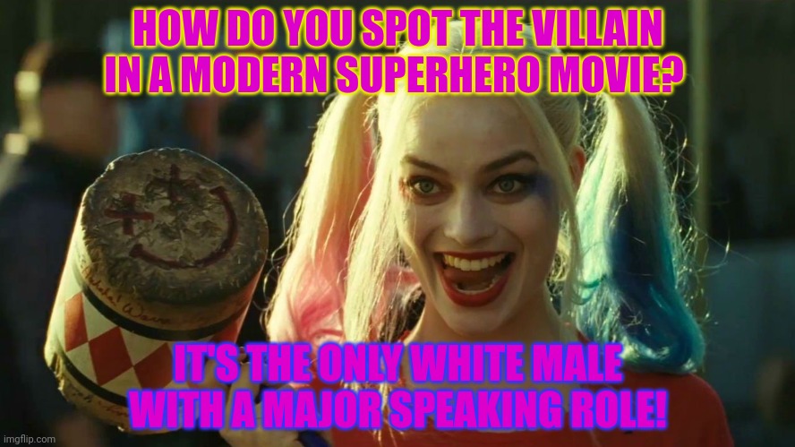 Harley Quinn hammer | HOW DO YOU SPOT THE VILLAIN IN A MODERN SUPERHERO MOVIE? IT'S THE ONLY WHITE MALE WITH A MAJOR SPEAKING ROLE! | image tagged in harley quinn hammer | made w/ Imgflip meme maker