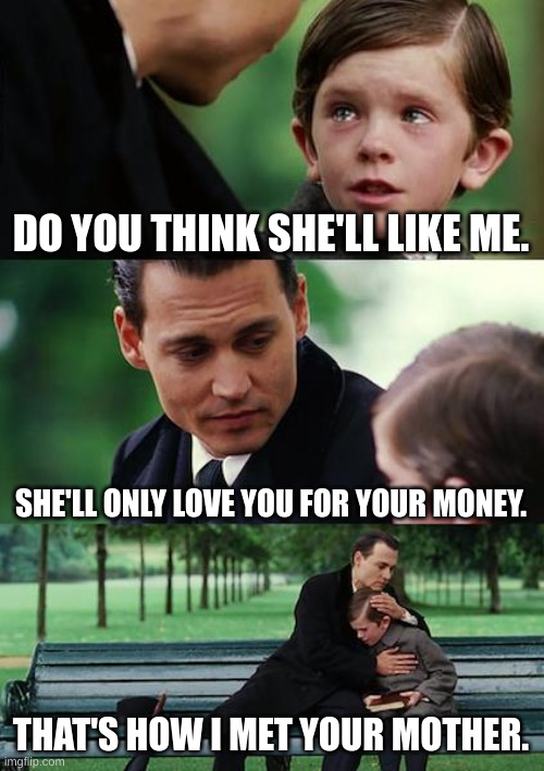 Do you think she'll ever love me | DO YOU THINK SHE'LL LIKE ME. SHE'LL ONLY LOVE YOU FOR YOUR MONEY. THAT'S HOW I MET YOUR MOTHER. | image tagged in memes,maybe | made w/ Imgflip meme maker