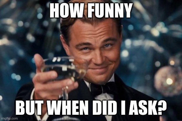 Leonardo Dicaprio Cheers Meme | HOW FUNNY; BUT WHEN DID I ASK? | image tagged in memes,leonardo dicaprio cheers | made w/ Imgflip meme maker