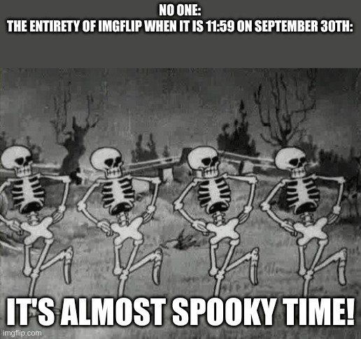 Spooky Scary Skeletons | NO ONE:
THE ENTIRETY OF IMGFLIP WHEN IT IS 11:59 ON SEPTEMBER 30TH:; IT'S ALMOST SPOOKY TIME! | image tagged in spooky scary skeletons,spooky,halloween | made w/ Imgflip meme maker