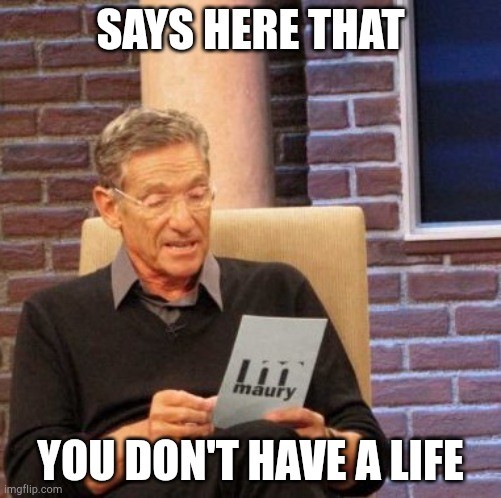 Maury Lie Detector | SAYS HERE THAT; YOU DON'T HAVE A LIFE | image tagged in memes,maury lie detector | made w/ Imgflip meme maker