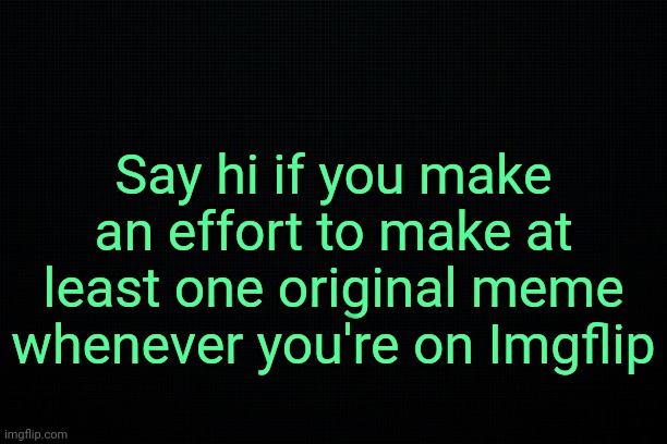 . | Say hi if you make an effort to make at least one original meme whenever you're on Imgflip | image tagged in the black | made w/ Imgflip meme maker