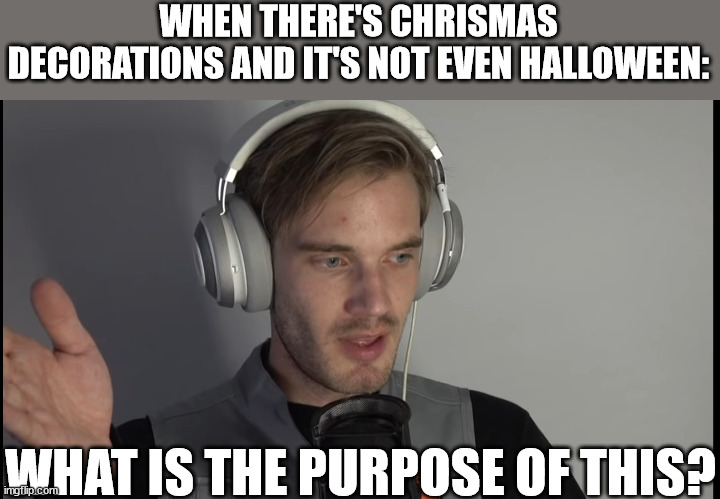 What 's thepurposs of this? | WHEN THERE'S CHRISMAS DECORATIONS AND IT'S NOT EVEN HALLOWEEN:; WHAT IS THE PURPOSE OF THIS? | image tagged in what 's thepurposs of this | made w/ Imgflip meme maker