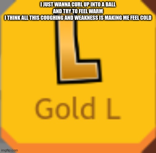 Gold L | I JUST WANNA CURL UP INTO A BALL AND TRY TO FEEL WARM
I THINK ALL THIS COUGHING AND WEAKNESS IS MAKING ME FEEL COLD | image tagged in gold l | made w/ Imgflip meme maker