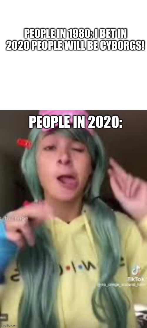 PEOPLE IN 1980: I BET IN 2020 PEOPLE WILL BE CYBORGS! PEOPLE IN 2020: | image tagged in blank white template | made w/ Imgflip meme maker