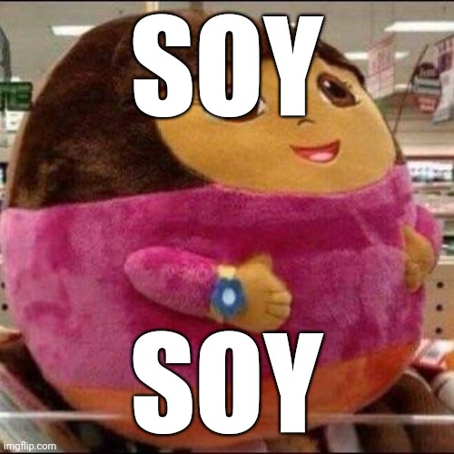 . | SOY; SOY | image tagged in fat dora | made w/ Imgflip meme maker