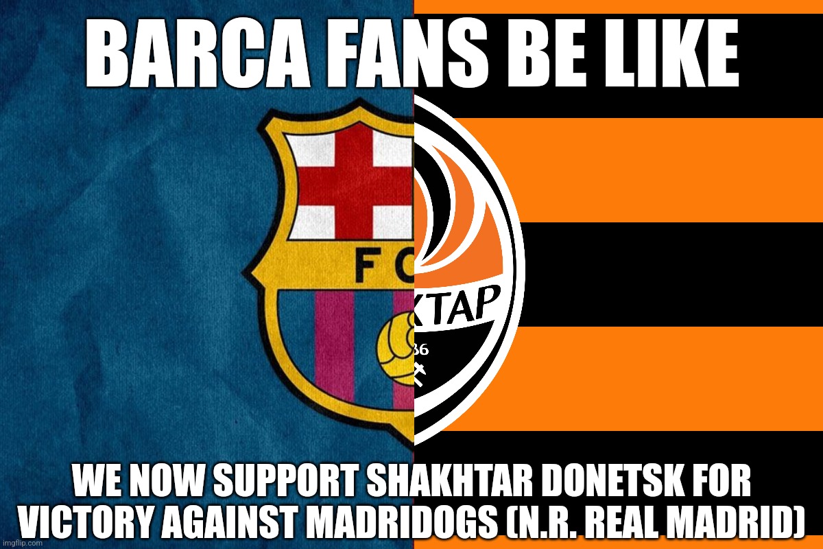 Culers on tomorrow | BARCA FANS BE LIKE; WE NOW SUPPORT SHAKHTAR DONETSK FOR VICTORY AGAINST MADRIDOGS (N.R. REAL MADRID) | image tagged in barcelona,real madrid,champions league,ukraine,futbol,memes | made w/ Imgflip meme maker
