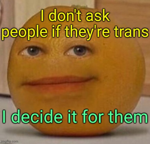 annoy orange | I don't ask people if they're trans I decide it for them | image tagged in annoy orange | made w/ Imgflip meme maker