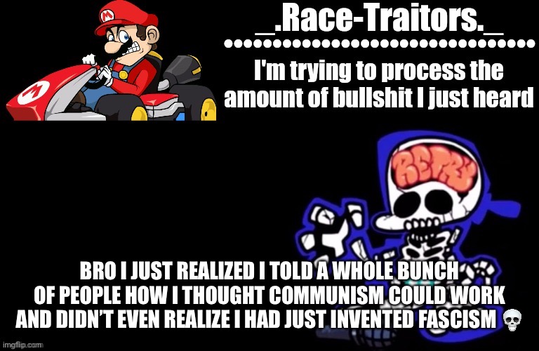 Awesome temp by Ace | BRO I JUST REALIZED I TOLD A WHOLE BUNCH OF PEOPLE HOW I THOUGHT COMMUNISM COULD WORK AND DIDN’T EVEN REALIZE I HAD JUST INVENTED FASCISM 💀 | image tagged in awesome temp by ace | made w/ Imgflip meme maker