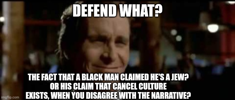 DEFEND WHAT? THE FACT THAT A BLACK MAN CLAIMED HE'S A JEW?
OR HIS CLAIM THAT CANCEL CULTURE EXISTS, WHEN YOU DISAGREE WITH THE NARRATIVE? | made w/ Imgflip meme maker