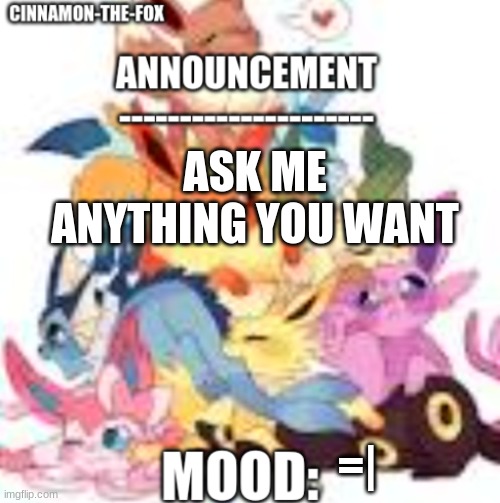 E | ASK ME ANYTHING YOU WANT; =| | image tagged in cinnamon-the-fox announcement template 1 | made w/ Imgflip meme maker