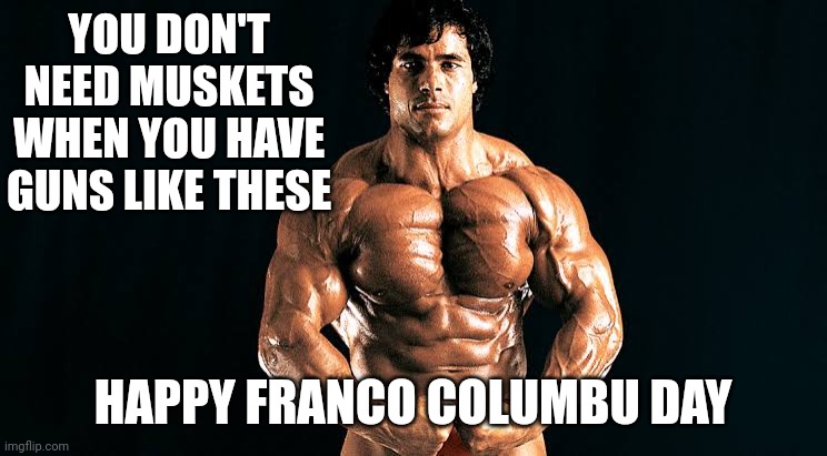 Franco Columbu Day | YOU DON'T NEED MUSKETS WHEN YOU HAVE GUNS LIKE THESE; HAPPY FRANCO COLUMBU DAY | image tagged in christopher columbus,columbo,columbus day | made w/ Imgflip meme maker