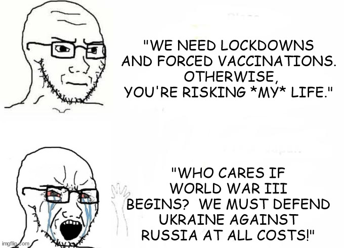 Place Vs. Place Japan blank soyjack | "WE NEED LOCKDOWNS AND FORCED VACCINATIONS.  OTHERWISE, YOU'RE RISKING *MY* LIFE."; "WHO CARES IF WORLD WAR III BEGINS?  WE MUST DEFEND UKRAINE AGAINST RUSSIA AT ALL COSTS!" | image tagged in place vs place japan blank soyjack | made w/ Imgflip meme maker