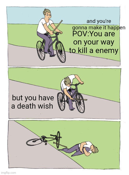 My life.... | and you're gonna make it happen; POV:You are on your way to kill a enemy; but you have a death wish | image tagged in memes,bike fall | made w/ Imgflip meme maker