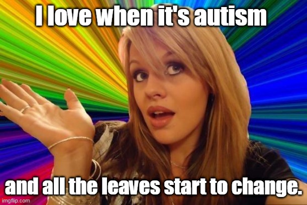 Pumpkin spice time. | I love when it's autism; and all the leaves start to change. | image tagged in memes,dumb blonde,funny | made w/ Imgflip meme maker