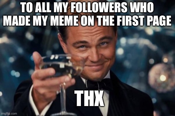 Thanks guys! | TO ALL MY FOLLOWERS WHO MADE MY MEME ON THE FIRST PAGE; THX | image tagged in memes,leonardo dicaprio cheers | made w/ Imgflip meme maker