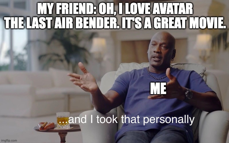 Avatar the Last Airbender movie memes | MY FRIEND: OH, I LOVE AVATAR THE LAST AIR BENDER. IT'S A GREAT MOVIE. ME | image tagged in and i took that personally | made w/ Imgflip meme maker